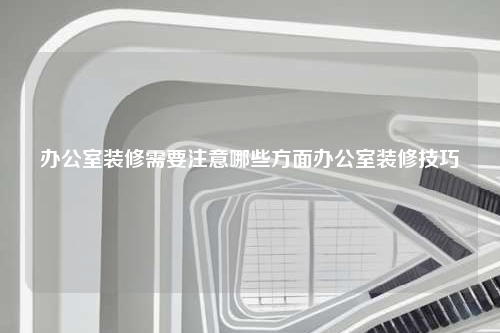 办公室装修需要注意哪些方面办公室装修技巧