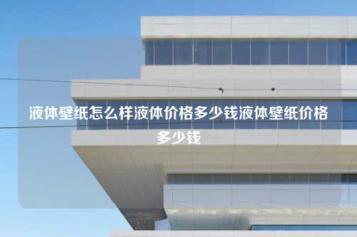 液体壁纸怎么样液体价格多少钱液体壁纸价格多少钱