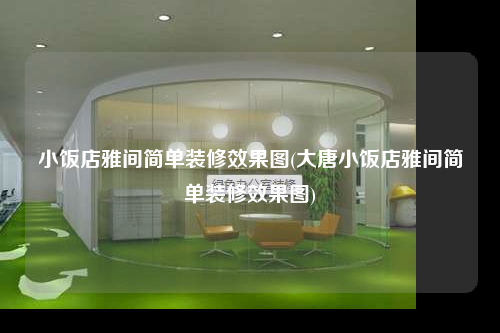 小饭店雅间简单装修效果图(大唐小饭店雅间简单装修效果图)
