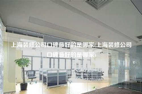 上海装修公司口碑最好的是哪家(上海装修公司口碑最好的是哪家)