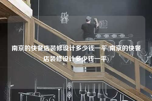 南京的快餐店装修设计多少钱一平(南京的快餐店装修设计多少钱一平)