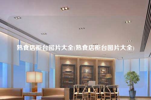 熟食店柜台图片大全(熟食店柜台图片大全)