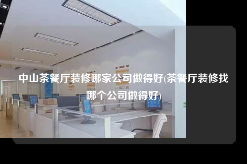 中山茶餐厅装修哪家公司做得好(茶餐厅装修找哪个公司做得好)