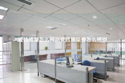 瓷砖质量怎么辨别瓷砖质量要怎么辨别