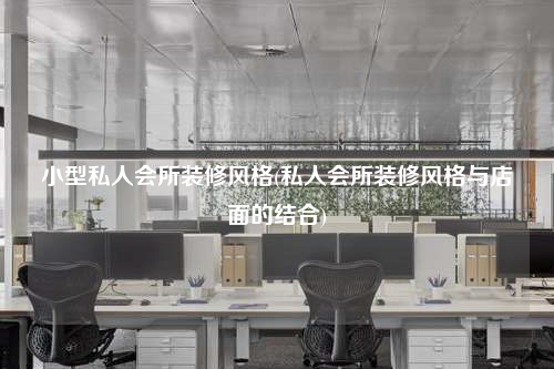 小型私人会所装修风格(私人会所装修风格与店面的结合)
