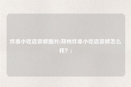 炸串小吃店装修图片(郑州炸串小吃店装修怎么样?)