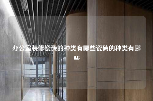 办公室装修瓷砖的种类有哪些瓷砖的种类有哪些