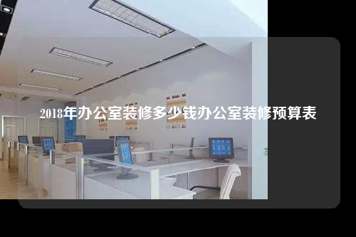 2018年办公室装修多少钱办公室装修预算表