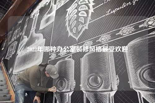 2022年哪种办公室装修风格最受欢迎