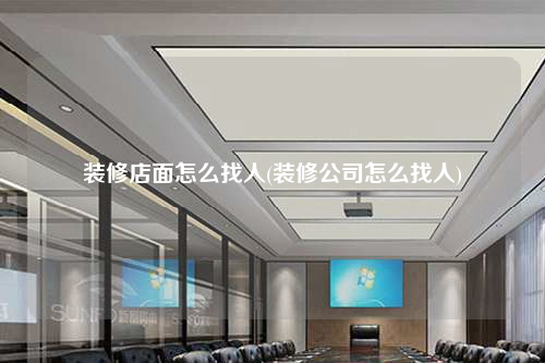 装修店面怎么找人(装修公司怎么找人)