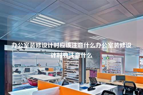 办公室装修设计时应该注意什么办公室装修设计时要注意什么