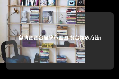 自助餐餐台摆放布置图(餐台摆放方法)