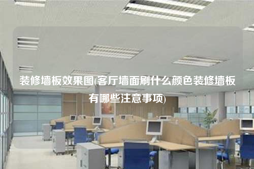 装修墙板效果图(客厅墙面刷什么颜色装修墙板有哪些注意事项)