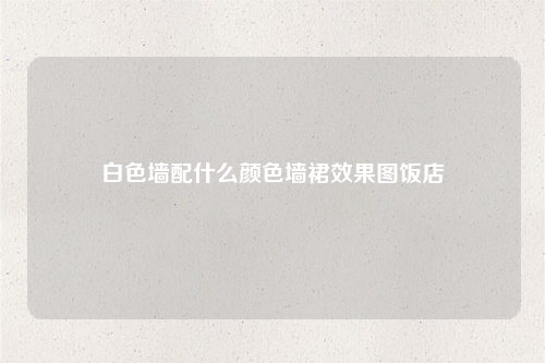 白色墙配什么颜色墙裙效果图饭店