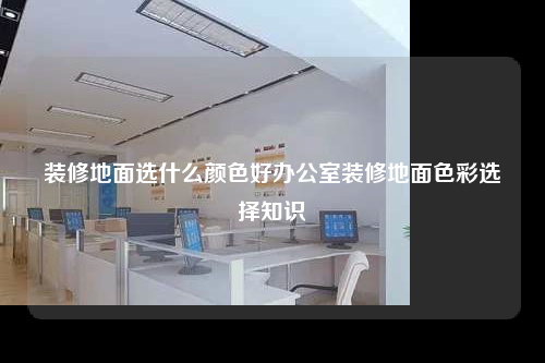 装修地面选什么颜色好办公室装修地面色彩选择知识