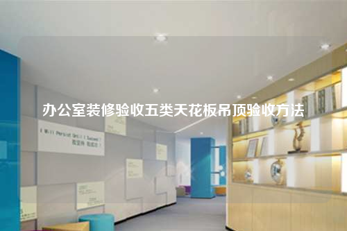 办公室装修验收五类天花板吊顶验收方法