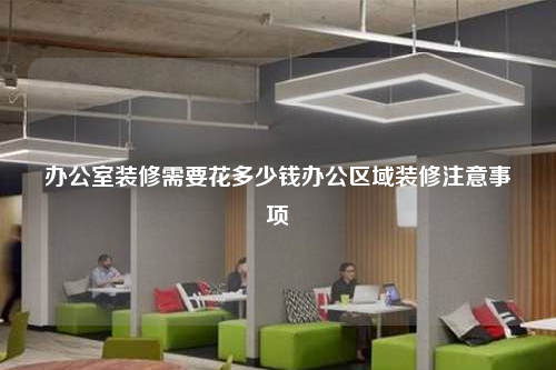 办公室装修需要花多少钱办公区域装修注意事项