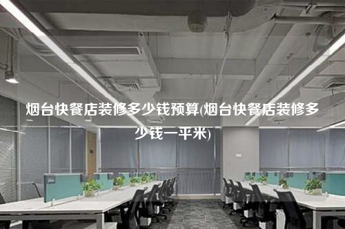 烟台快餐店装修多少钱预算(烟台快餐店装修多少钱一平米)