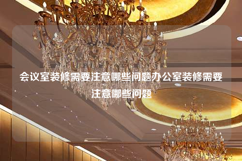 会议室装修需要注意哪些问题办公室装修需要注意哪些问题