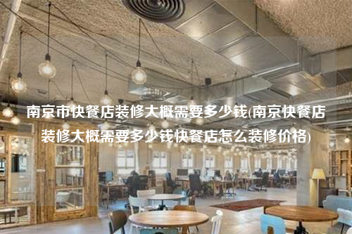 南京市快餐店装修大概需要多少钱(南京快餐店装修大概需要多少钱快餐店怎么装修价格)