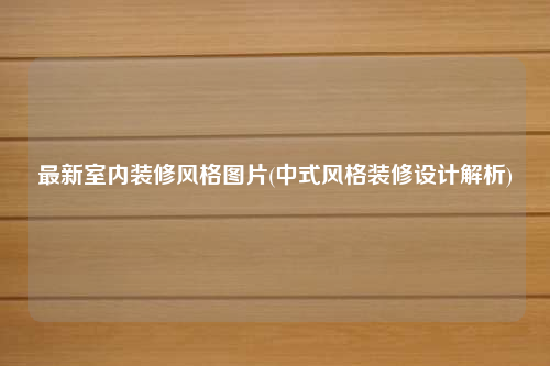 最新室内装修风格图片(中式风格装修设计解析)