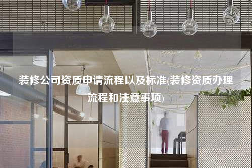 装修公司资质申请流程以及标准(装修资质办理流程和注意事项)