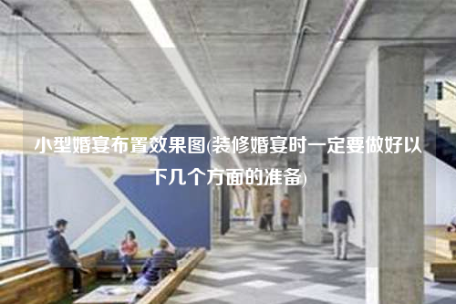小型婚宴布置效果图(装修婚宴时一定要做好以下几个方面的准备)