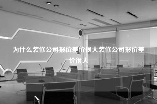 为什么装修公司报价差价很大装修公司报价差价很大