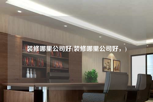 装修哪里公司好(装修哪里公司好,)
