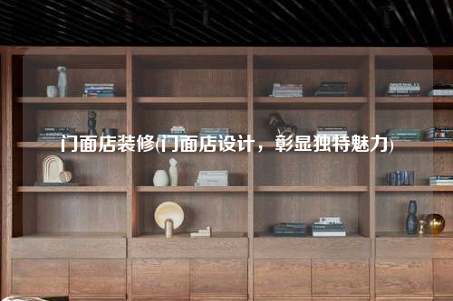 门面店装修(门面店设计,彰显独特魅力)