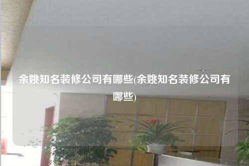 余姚知名装修公司有哪些(余姚知名装修公司有哪些)