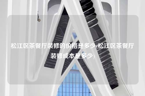 松江区茶餐厅装修的价格是多少(松江区茶餐厅装修成本是多少)
