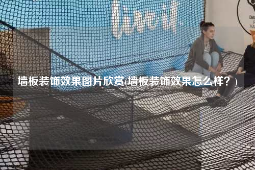 墙板装饰效果图片欣赏(墙板装饰效果怎么样?)