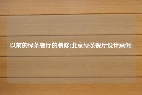 以前的绿茶餐厅的装修(北京绿茶餐厅设计案例)