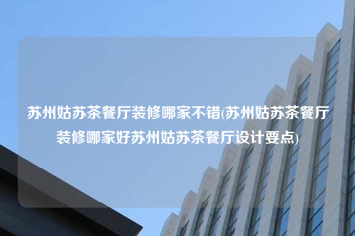 苏州姑苏茶餐厅装修哪家不错(苏州姑苏茶餐厅装修哪家好苏州姑苏茶餐厅设计要点)