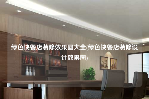 绿色快餐店装修效果图大全(绿色快餐店装修设计效果图)