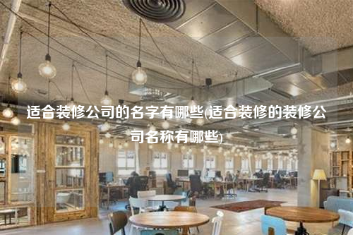 适合装修公司的名字有哪些(适合装修的装修公司名称有哪些)