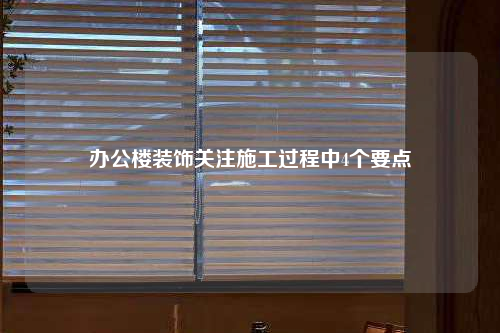 办公楼装饰关注施工过程中4个要点