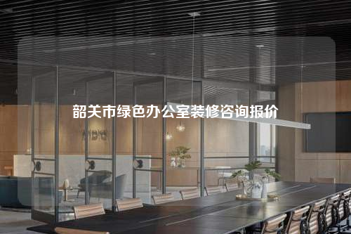 韶关市绿色办公室装修咨询报价