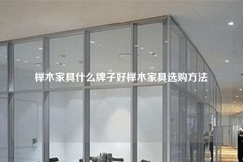 榉木家具什么牌子好榉木家具选购方法