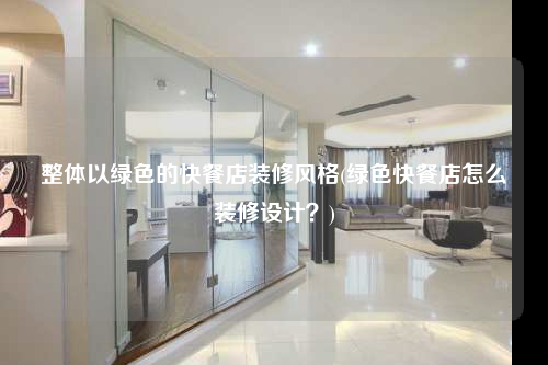 整体以绿色的快餐店装修风格(绿色快餐店怎么装修设计?)