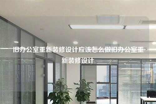 旧办公室重新装修设计应该怎么做旧办公室重新装修设计