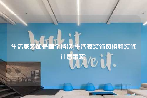 生活家装饰是哪个档次(生活家装饰风格和装修注意事项)