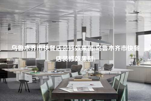 乌鲁木齐市快餐店装修效果图(乌鲁木齐市快餐店装修效果图)