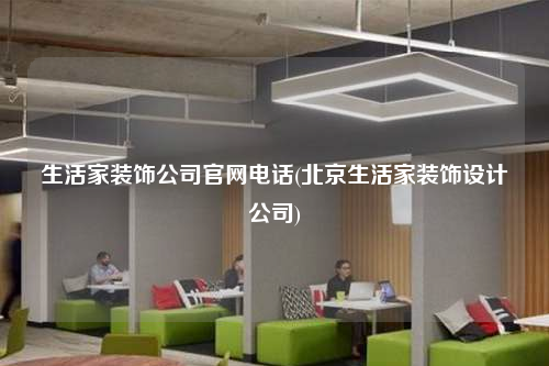 生活家装饰公司官网电话(北京生活家装饰设计公司)