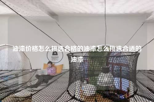 油漆价格怎么挑选合格的油漆怎么挑选合适的油漆