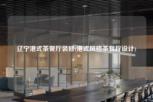 辽宁港式茶餐厅装修(港式风格茶餐厅设计)