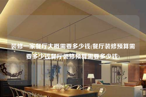 装修一家餐厅大概需要多少钱(餐厅装修预算需要多少钱餐厅装修预算需要多少钱)