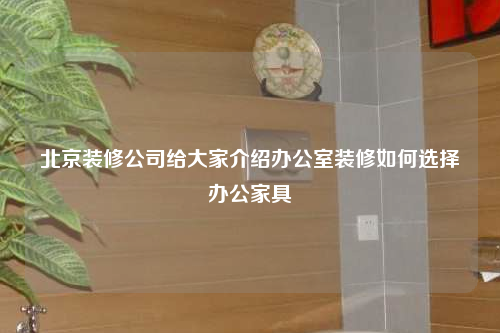 北京装修公司给大家介绍办公室装修如何选择办公家具