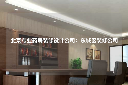 北京专业药房装修设计公司:东城区装修公司